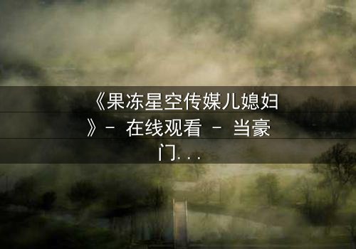 《果冻星空传媒儿媳妇》- 在线观看 - 当豪门儿媳的秘密曝光时