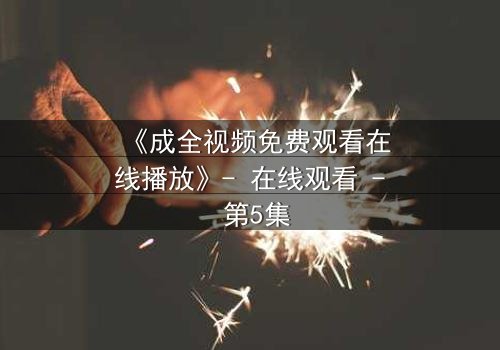 《成全视频免费观看在线播放》- 在线观看 - 第5集