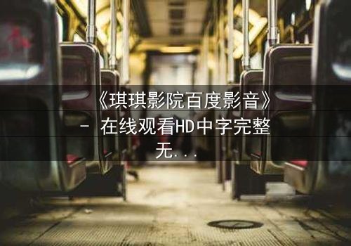 《琪琪影院百度影音》- 在线观看HD中字完整无删 - 当亲情与背叛在光影中交织