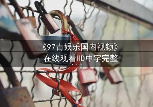 《97青娱乐国内视频》- 在线观看HD中字完整版 - 一场青春与背叛的终极较量