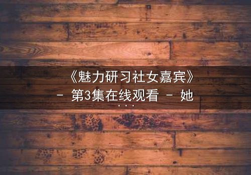 《魅力研习社女嘉宾》- 第3集在线观看 - 她为何在镜头前突然崩溃?