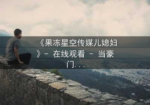 《果冻星空传媒儿媳妇》- 在线观看 - 当豪门儿媳的秘密被揭开