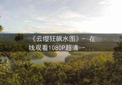 《云缨狂飙水图》- 在线观看1080P超清 - 揭秘她如何在水下绝境中逆袭命运