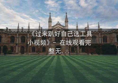 《过来趴好自己选工具小视频》- 在线观看完整无删 - 当选择成为生死赌局