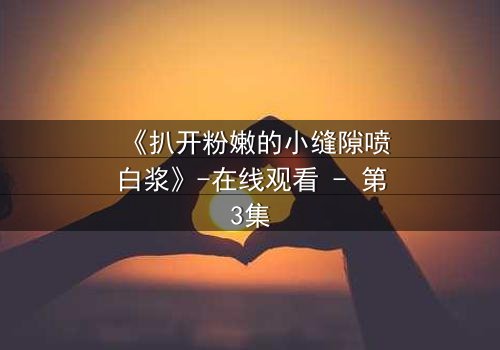 《扒开粉嫩的小缝隙喷白浆》-在线观看 - 第3集