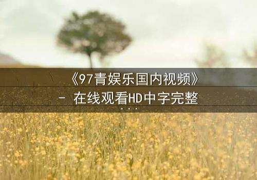 《97青娱乐国内视频》- 在线观看HD中字完整无删 - 一场青春与背叛的终极对决