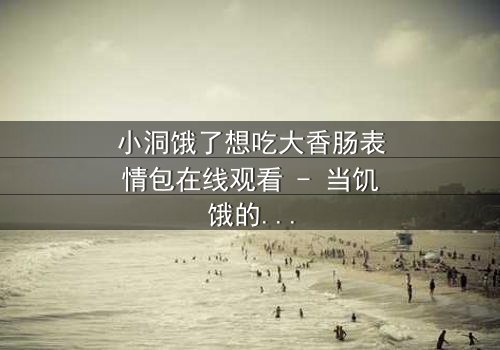 小洞饿了想吃大香肠表情包在线观看 - 当饥饿的欲望遇上爆笑反转,你敢点开吗?