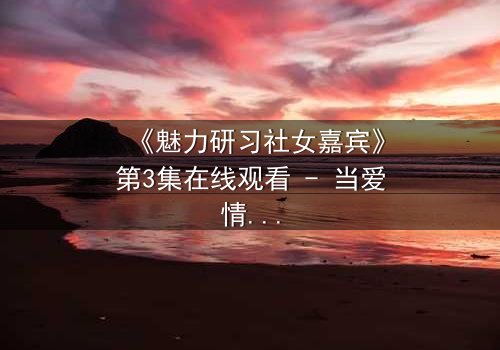 《魅力研习社女嘉宾》第3集在线观看 - 当爱情与野心碰撞,谁将主宰命运?