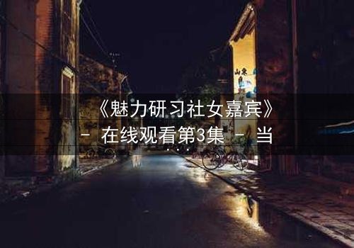 《魅力研习社女嘉宾》- 在线观看第3集 - 当爱情与野心在镜头下激烈碰撞