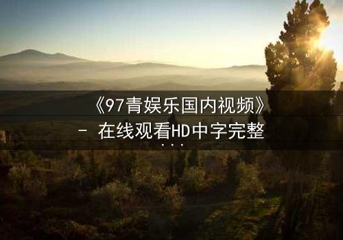 《97青娱乐国内视频》- 在线观看HD中字完整无删 - 当青春梦想撞上残酷现实,谁将主宰命运?