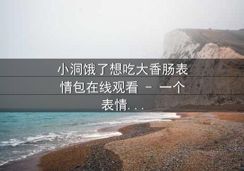 小洞饿了想吃大香肠表情包在线观看 - 一个表情包引发的爆笑追逐战