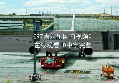 《97青娱乐国内视频》- 在线观看HD中字完整版 - 一场青春与背叛的终极对决