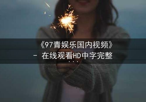 《97青娱乐国内视频》- 在线观看HD中字完整无删 - 当青春与欲望交织,谁将主宰命运?