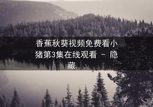 香蕉秋葵视频免费看小猪第3集在线观看 - 隐藏的真相即将揭晓