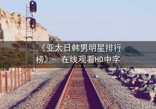 《亚太日韩男明星排行榜》- 在线观看HD中字 - 谁将登顶巅峰?