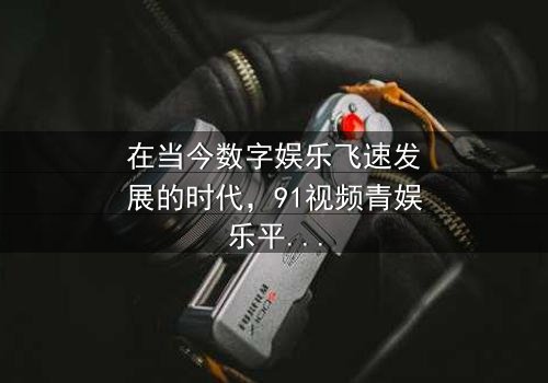 《91视频青娱乐》- 在线观看、HD中字 - 免费、1080P超清