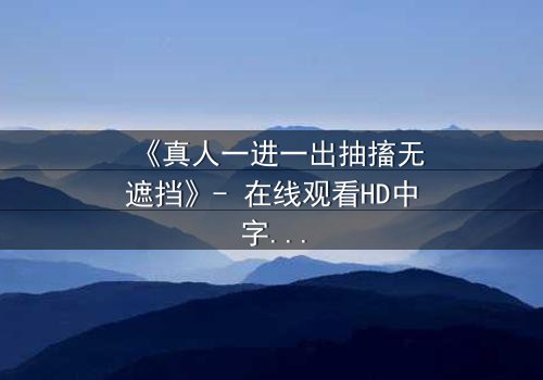《真人一进一出抽搐无遮挡》- 在线观看HD中字 - 揭开人性底层的惊悚真相