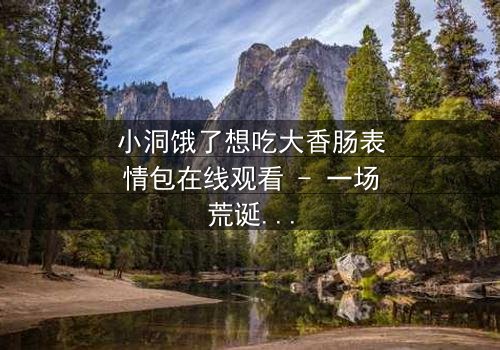 小洞饿了想吃大香肠表情包在线观看 - 一场荒诞喜剧的终极诱惑