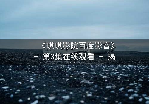 《琪琪影院百度影音》- 第3集在线观看 - 揭开隐藏十年的真相