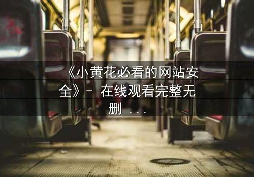 《小黄花必看的网站安全》- 在线观看完整无删 - 当网络陷阱吞噬纯真,谁能守护她的最后防线?