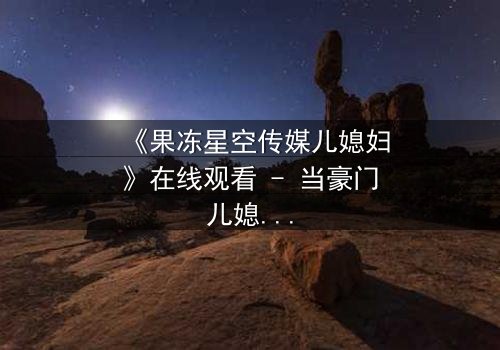 《果冻星空传媒儿媳妇》在线观看 - 当豪门儿媳的秘密曝光,谁能全身而退?