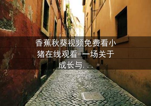 香蕉秋葵视频免费看小猪在线观看-一场关于成长与背叛的奇幻冒险 - 你敢直面真相吗?