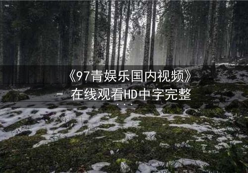 《97青娱乐国内视频》- 在线观看HD中字完整版 - 揭开青春背后的残酷真相