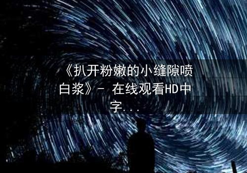 《扒开粉嫩的小缝隙喷白浆》- 在线观看HD中字 - 免费1080P超清完整无删