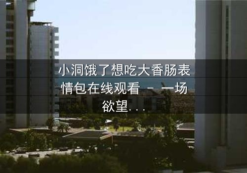 小洞饿了想吃大香肠表情包在线观看 - 一场欲望与道德的终极对决