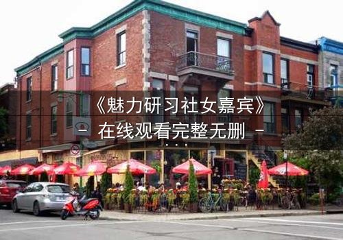 《魅力研习社女嘉宾》- 在线观看完整无删 - 她为何在镜头前崩溃痛哭?