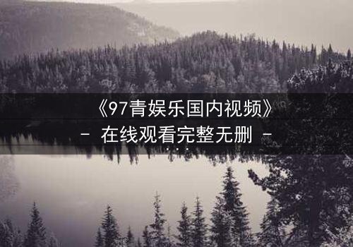 《97青娱乐国内视频》- 在线观看完整无删 - 当青春梦想撞上残酷现实