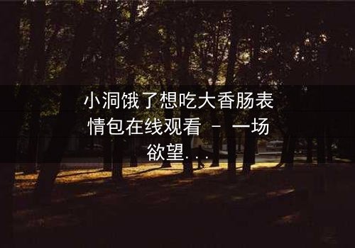 小洞饿了想吃大香肠表情包在线观看 - 一场欲望与道德的终极对决