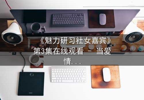 《魅力研习社女嘉宾》第3集在线观看 - 当爱情与野心碰撞,谁将主宰她的命运?