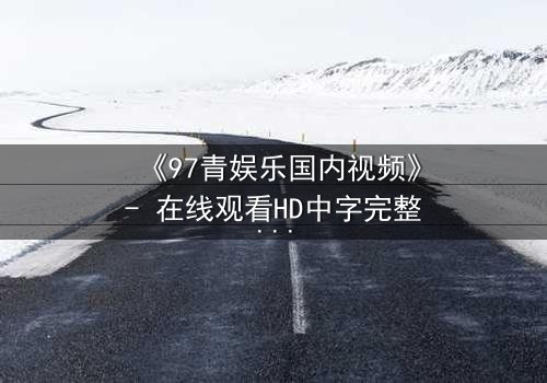 《97青娱乐国内视频》- 在线观看HD中字完整版 - 一场跨越时空的生死追逐