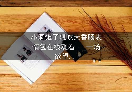 小洞饿了想吃大香肠表情包在线观看 - 一场欲望与道德的终极对决