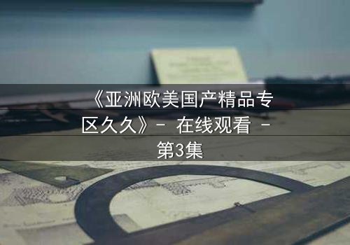 《亚洲欧美国产精品专区久久》- 在线观看 - 第3集