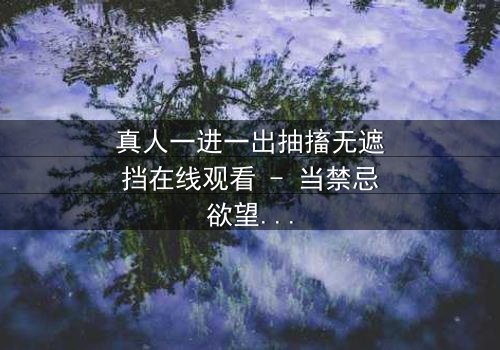 真人一进一出抽搐无遮挡在线观看 - 当禁忌欲望撕裂人性伪装,谁在镜头后操控一切?