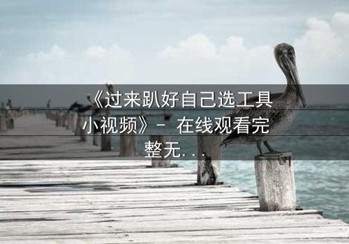 《过来趴好自己选工具小视频》- 在线观看完整无删 - 一场关于选择的致命游戏