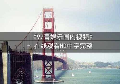 《97青娱乐国内视频》- 在线观看HD中字完整无删 - 一场青春与背叛的终极对决
