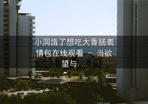小洞饿了想吃大香肠表情包在线观看 - 当欲望与纯真碰撞,谁将主宰命运?