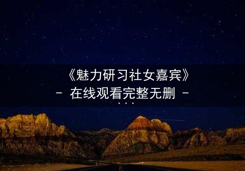 《魅力研习社女嘉宾》- 在线观看完整无删 - 她为何在镜头前撕毁合约?