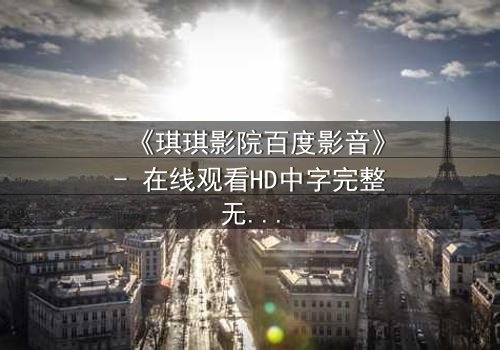 《琪琪影院百度影音》- 在线观看HD中字完整无删 - 当爱情与背叛在黑暗中交织