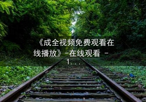 《成全视频免费观看在线播放》-在线观看 - 1080P超清