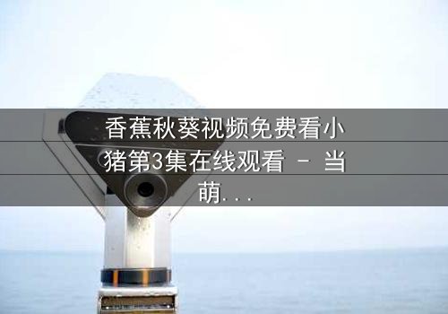 香蕉秋葵视频免费看小猪第3集在线观看 - 当萌宠遇上神秘代码,真相令人窒息!