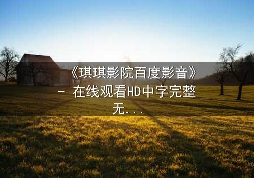 《琪琪影院百度影音》- 在线观看HD中字完整无删 - 当爱情与背叛在黑暗中交织