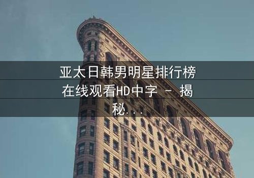 亚太日韩男明星排行榜在线观看HD中字 - 揭秘谁将登顶巅峰