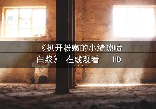 《扒开粉嫩的小缝隙喷白浆》-在线观看 - HD中字 - 免费 - 1080P超清 - 完整无删 - 影视大全 - 第3集