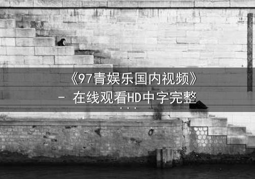《97青娱乐国内视频》- 在线观看HD中字完整版 - 一场青春与背叛的终极较量