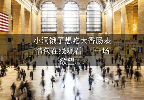 小洞饿了想吃大香肠表情包在线观看 - 一场欲望与道德的终极对决