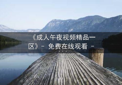 《成人午夜视频精品一区》- 免费在线观看 - 第8集HD中字